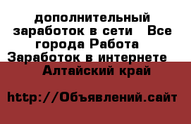 дополнительный заработок в сети - Все города Работа » Заработок в интернете   . Алтайский край